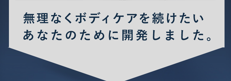 無理なくボディケアを続けたいあなたのために開発しました。