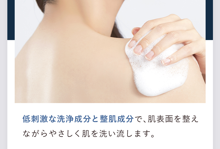 低刺激な洗浄成分と整肌成分で、肌表面を整えながらやさしく肌を洗い流します。