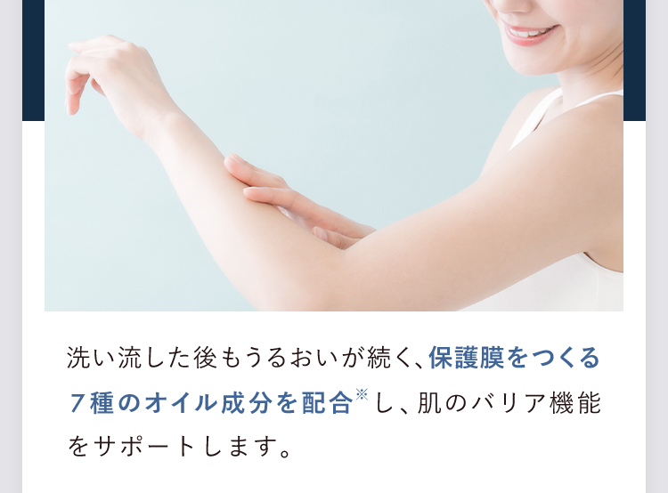 洗い流した後もうるおいが続く、保護膜をつくる7種のオイル成分を配合※し、肌のバリア機能をサポートします。※ ローズマリー葉油、ユーカリ葉油、ラバンデュラハイブリダ油、オニサルビア油、ラベンダー油、アトラスシーダー樹皮油、エンピツビャクシン油