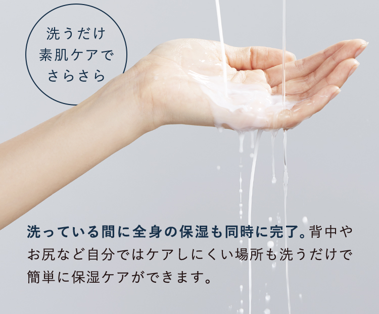 洗うだけ素肌ケアでさらさら。洗っている間に全身の保湿も同時に完了。背中やお尻など自分ではケアしにくい場所も洗うだけで簡単に保湿ケアができます。