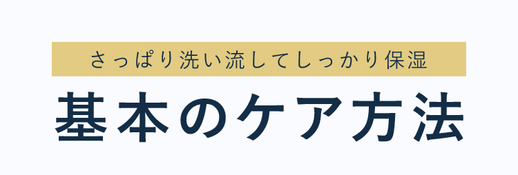 さっぱり洗い流してしっかり保湿。基本のケア方法。